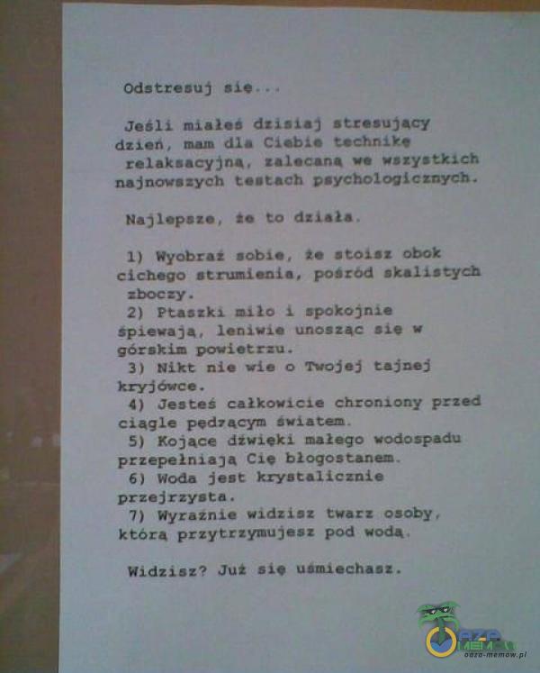   Odstresuj . Jeśli mîaiei dzisiaj stresujący dzien. mam dla Ciebîe technik. relaksacyjną. zalecana ve uszystkîeh najnovazych testach psychologicznych. Najlepsze, to dziaiă. 1) Wyobrăi sobie, że stoisz obok cichego strumienia, posrôd...