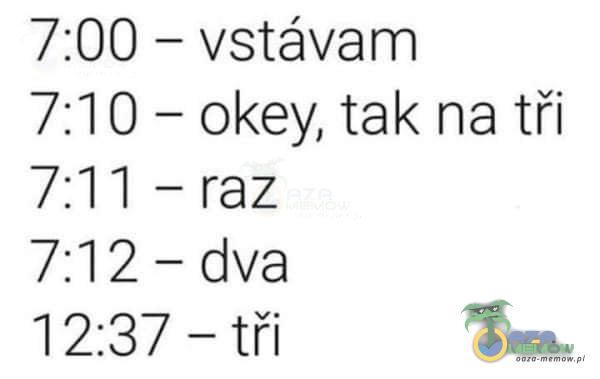 - vstóvam 7:00 okey, tak na tči 7:10- 7:11 - raz dva 7:12- 1 2:37 -