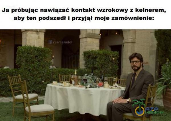 Ja próbując nawiązać kontakt wzrokowy z keinerem, aby ten podszedł i przyjał moje zamównienie: