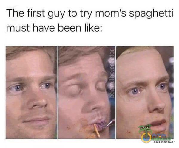 The first guy to try mom s spaghetti must have been like: