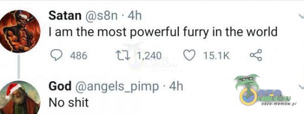 Satan s8n • 4h I am the most powerful furry in the world 0 486 ta 1,240 0 God angels_pimp • 4h No shit