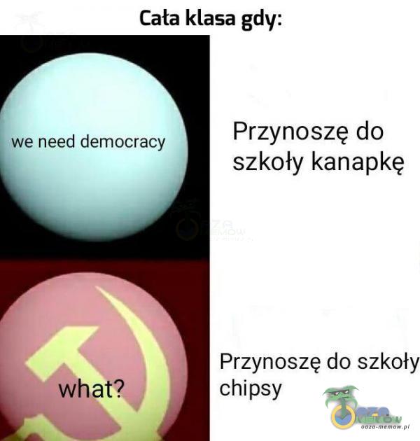 Cała klasa gdy: we need democracy what? Przynoszę do szkoły kanapkę Przynoszę do szkoły chipsy