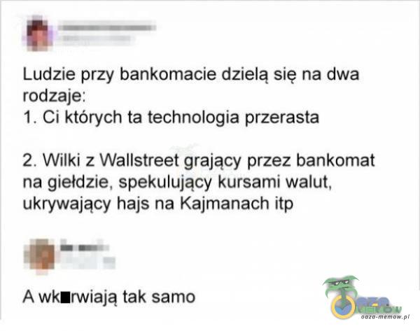 Ludzie przy bankomacie dzielą się na dwa rodzaje: 1. Ci których ta technologia przerasta 2. Wilki z Wallstreet grający przez bankomat na giełdzie, spekulujący kursami walut, ukrywający hajs na Kajmanach itp A wkłrwiają tak samo