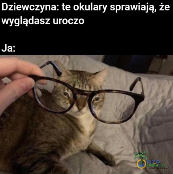 Dziewczyna: te okulary sprawiają, że wyglądasz uroczo Ja: