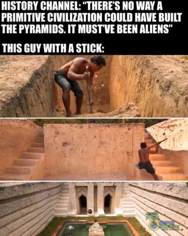 HISTORY CHANNEL: THERE $ NO WAY A LUKU UWE UAU THE PYRAMIDS. IT MUST UE BEEN ALIENS THIS GUY WITH A STICK: | ----„kz AM