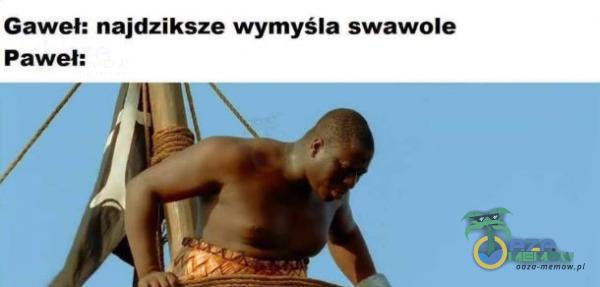 Gaweł: najdziksze wymyśla swawole Paweł: