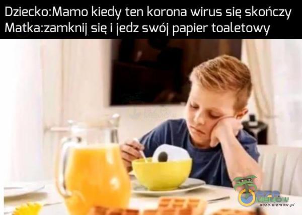 Dziecko:Mamo kiedy ten korona wirus sie skańczy Matka:zamknij się i jedz swój papier toaletowy