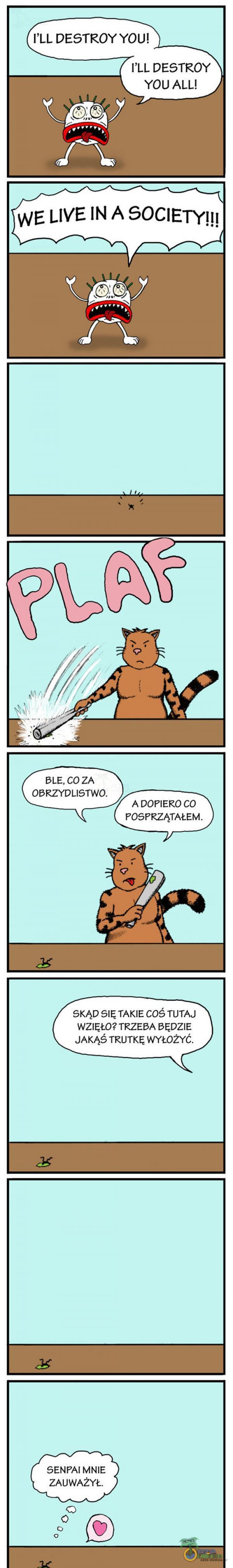 I LL DESTROY YOU! I LL DESTROY YOU ALL! WE LIVE IN A SOCIETY!!! BLE, CO ZA OBRZYDLISTWO. A DOPIERO CO POSPRZĄTAŁEM. SKĄD SIĘ TAKIE COŚ TUTAJ WZIĘŁO? TRZEBA BĘDZIE JAKĄŚ TRUTKĘ WYŁOŻYĆ. SENPAI MNIE ZAUWAŻYŁ. o