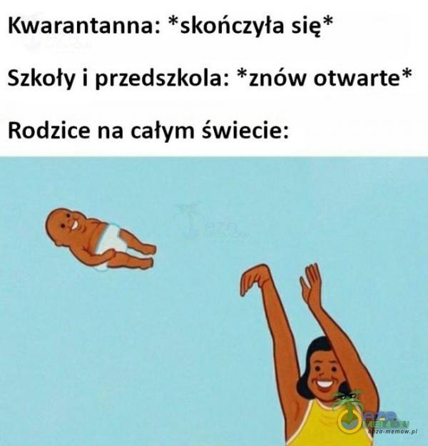 Kwarantanna: *skończyła się* Szkoły i przedszkola: *znów otwarte* Rodzice na całym świecie: z