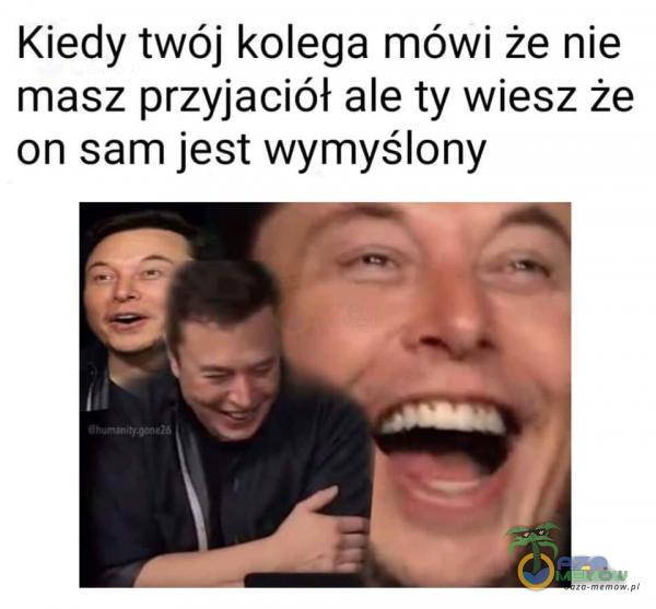 Kiedy twój kolega mówi że nie masz przyjaciół ale ty wiesz że on sam jest wymyślony