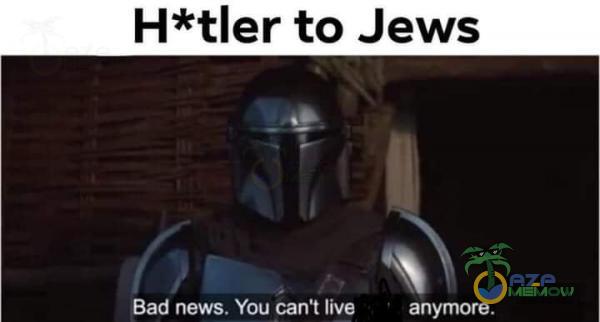 H*tler to Jews Bad news. You can t live anymore.