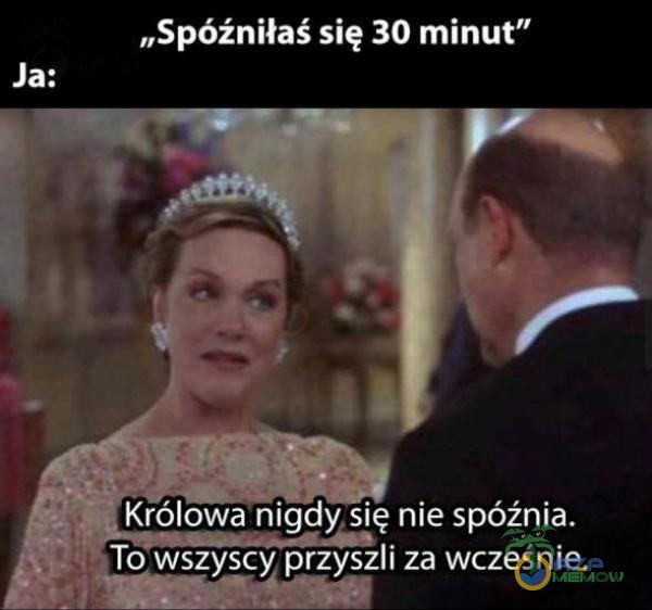 „Spóźniłaś się 30 minut” Ja: Królowa nigdy się nie spóźnia. To wszyscy przyszli za wcześnie.