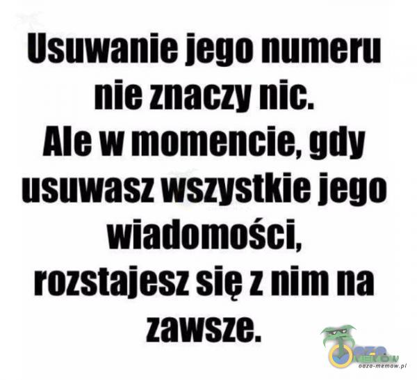 Usuwanie jego numeru nie znaczy nic. Ale w momencie, gdy usuwasz wszystkie jego wiadomości, rozstajesz sie z nim na zawsze.