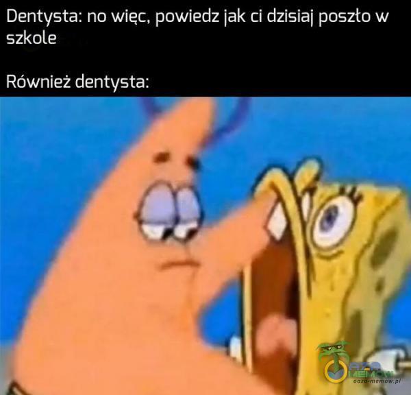 Dentysta: no więc. poWiedz jak ci dzisiaj poszła w szkole Równieżdentysta: