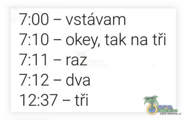 vstóvam 7:00 - okey, tak na tči 7:10- 7:11 - raz 7:12 - dva 1 2:37 -