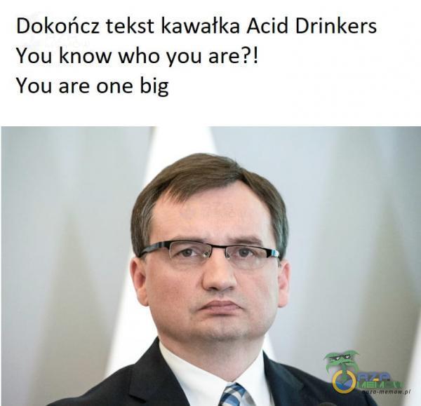 Dokończ tekst kawatka Acid Drinkers You know who you are?! You are one big