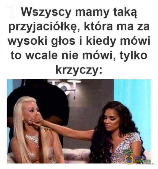 Wszyscy mamy taką przyjaciółkę, która ma za wysoki głos i kiedy mówi to wcale nie mówi, tylko krzyczy: