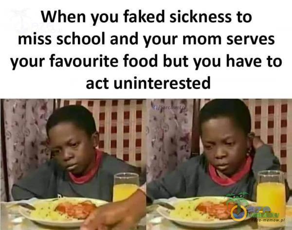 When you faked sickness to miss school and your mom serves your favourite food but you have to act uninterested - « F e I i