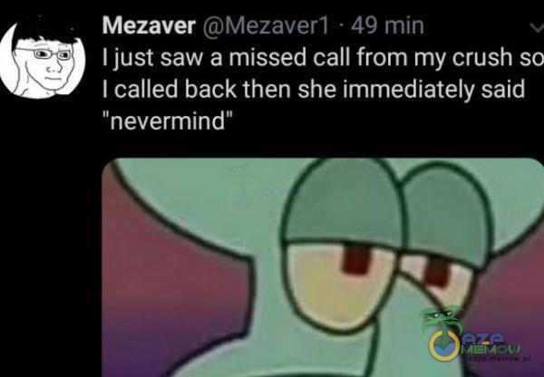 Mezaver Mezaver1 • 49 min I just saw a missed call from my crush so I called back then she immediately said nevermind