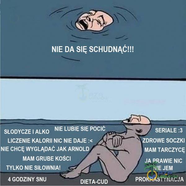  NIE DA SCHUDNĄĆ!!! NIE LUBIE SIE pocić SŁODYCZE I ALKO LICZENIE KALORII NIC NIE DAJE NIE CHCĘ WYGLĄDAC JAK ARNOLD MAM GRUBE KOŚCI TYLKO NIE SIŁOWNIA! 4 GODZINY SNU DIETA-CUD SERIALE ZDROWE SOCZKI MAM TARCZYCĘ JA PRAWIE NIC NIE JEM...