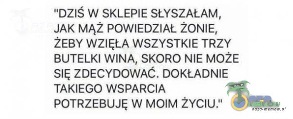 0le w SKLEPIESŁYSZAŁAM. JAK mąz POWIEDZIAL żomz, ŻEBY WZIĘŁA WSZYSTKtE TRZY BUTELK! WINA, SKORO NIE może sn:, ZDECYDOWĄC. DOKŁADNIE TAKIEGO WSPARCIA POTRZEBUJE w MOIM ŻYCIU.