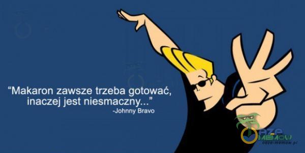 Makaron zawsze trzeba gotować, inaczej jest -Johnny Bravo