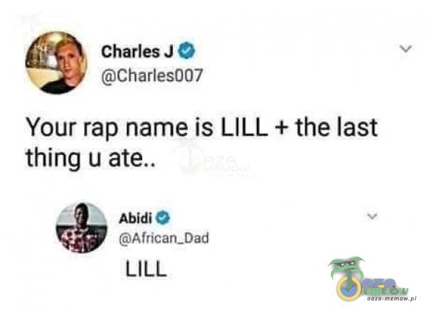 Charles J O Charles007 Your rap name is LILL + the last thing u AbidiO African-Dad LILL