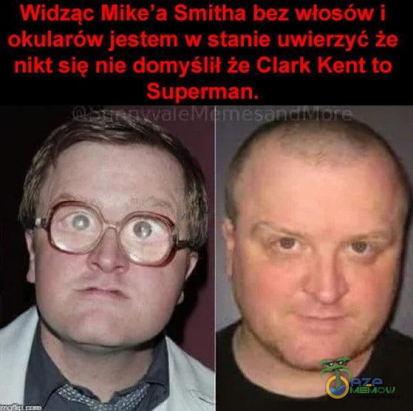 Widząc Mike a Smitha bez włosów i okularów jestem w stanie uwierzyć że nikt się nie domyślił że Clark Kent to Superman.