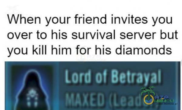 When your friend invites you over to his survival server but you kill him for his diamonds lord of Betrayal