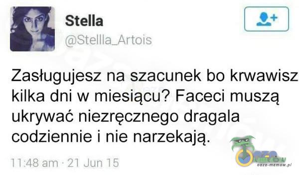  Stella Stellla_Artois Zasługujesz na szacunek bo krwawisz kilka dni w miesiącu? Faceci muszą ukrywać niezręcznego dragala codziennie i nie...