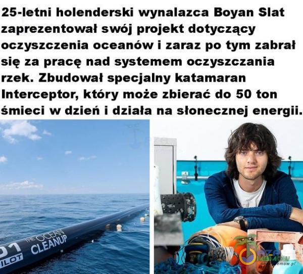  25-letni holenderski wynalazca Boyan Slat zaprezentował swój projekt dotyczący oczyszczenia oceanów i zaraz po tym zabrał się za pracę nad systemem oczyszczania rzek. Zbudował specjalny katamaran Interceptor, który może zbierać do 50 ton...