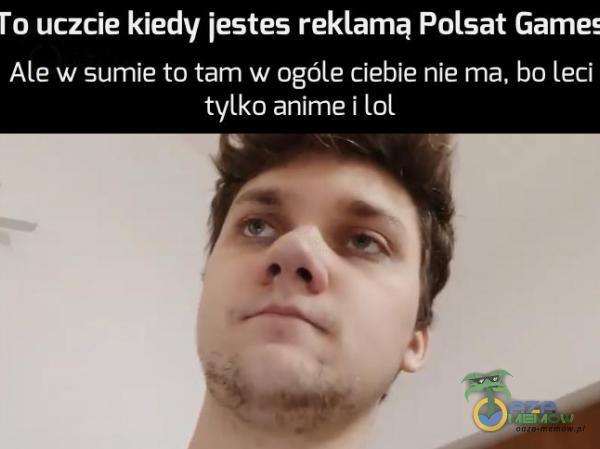 ro uczcie kiedy jestes reklamą Polsat Game Ale w sumie to tam w ogóle ciebie nie ma, bo leci tylko anime i 101