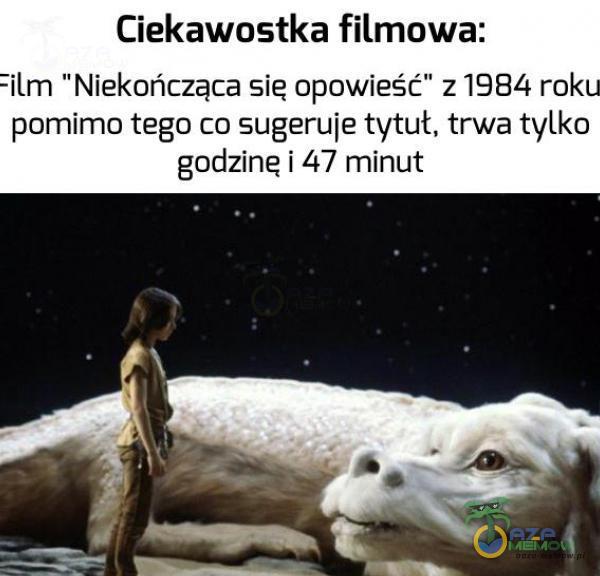 Ciekawostka filmowa: :ilm Niekończąca sie opowieść z 1984 roku pomimo tego co sugeruje tytuł, trwa tylko godzinę i 47 minut