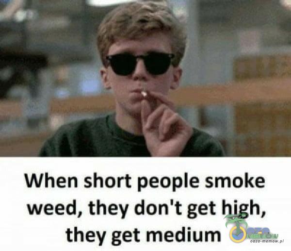 When short peoe smoke weed, they don t get high, they get medium
