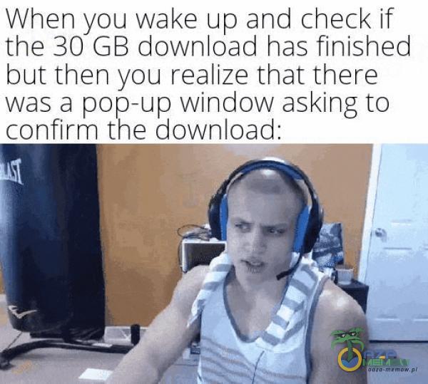 When you wake up and check it the 30 GB download has ftttiahed laut ihm-t you realize that there Was 3 popalp Wmclow ask tng to confirm the download: