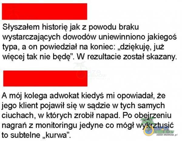  Siyszaiern hi stbrię jak z powodu braku wystarczających dowodów uniewinniona jakiegoś typa. a on powiedział na koniec: ..dziękuię. już więcej tak nie będę . W rezultacie zosiał skazany. A mój kolega adwokat kiedyś mi opowiadał. że...