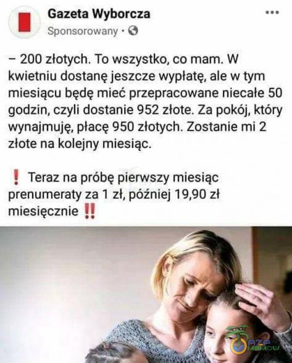  a Gazeta Wyborcza e. Spermórówim - © - 200-żł wszystko, eo mam. W kwietniu dostanę jeszcze wypłatę, ale w tym miesiącu będę mieć przepracowane niecale 50 godzin, czyli dostanie 952 zlote. Za pokój, kióry wyrajmuję, acę-350 zlotych....