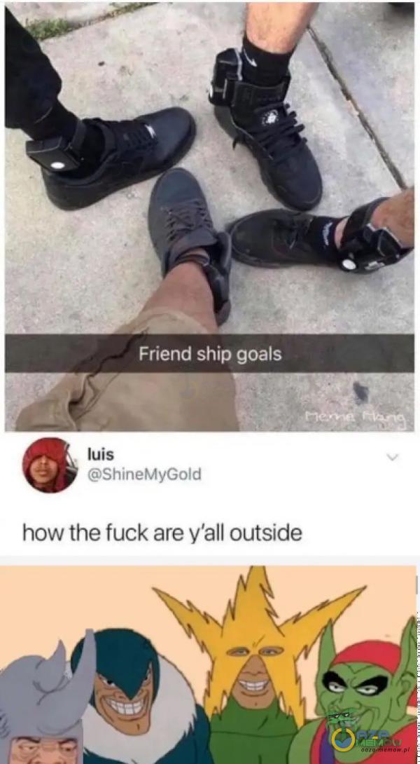 Friend ship goals luis ShineMyGoId how the fuck are y all outside