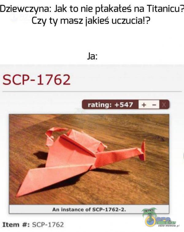 Dziewczyna: Jak to nie płakałeś na Titanicu? Czy ty masz jakieś uczucia!? Ja: SCP-1762 rating: +547 An instance of SCP-1762-2. Iłem SCP-1762