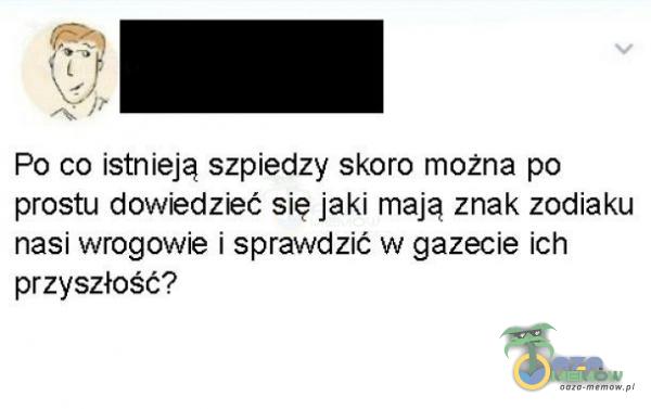 1. Po co istnieją szpiedzy skoro można po prostu dowiedzieć się jaki mają znak zodiaku nasi wrogowie i sprawdzić w gazecie ich przyszłość?