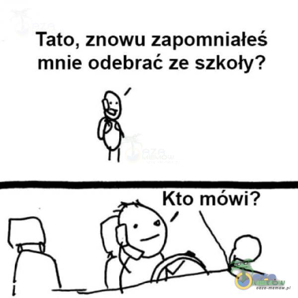 Tato, znowu zapomniałeś mnie odebrać ze szkoły? Kto mówi?