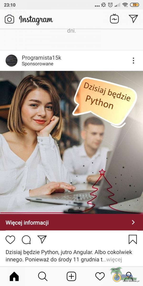 23:10 (Instag. tant -dhiX Programistal 5k Sponsorowane Dzisiaj będzie Python Więcej informacji Dzisiaj będzie Python, jutro Angular Albo cokolwiek innego. Ponieważ do środy 11 grudnia łęcej