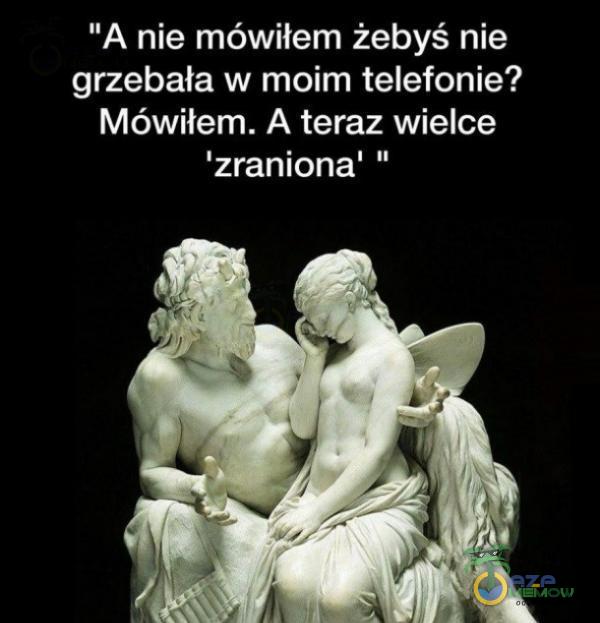 A nie mówiłem żebyś nie grzebała w moim telefonie? Mówiłem. A teraz wielce zraniona ”