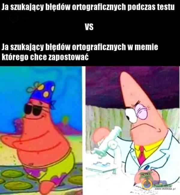 Ja szukajacy hłedów ortograficznych podczas testu VS Ja szukający hłędów ortograficznych w memie którego chce zapostować