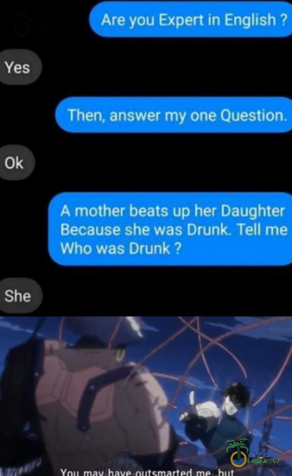 Are you Expert in English ? Yes Then, answer my one Question. A mother beats up her Daughter Because she was Drunk. Tell me Who was Drunk ? She