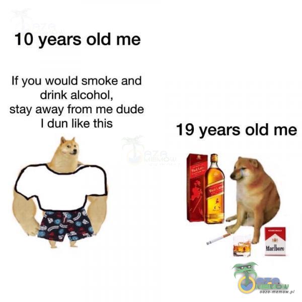 10 years old me If you would smoke and drink alcohol, stay away from me dude I dun like this 19 years old me