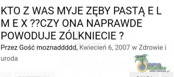 KTO Z WAS MYJE ZĘBY PASTĄ E L M E X ONA NAPRAWDE POWODUJE ZÓLKNIECIE ? Przez Gość moznaddddd, Kwiecień 6, 2007 w Zdrowie i uroda