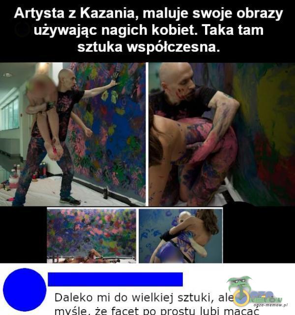 Artysta z Kazania, maluje swoje obrazy używając nagich kobiet. Taka tam sztuka współczesna. Daleko mi do wielkiej sztuki, ale