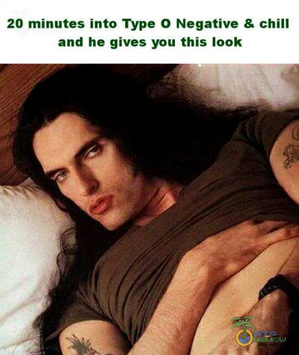 20 minutes into Type O Negative & chill and he gives you this look