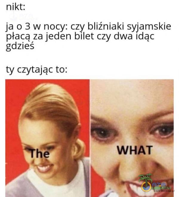 nikt; Ja 0 3 w nocy: czy bliźniaki syjamskie płacą za jeden bilet czy dwa idąc gdzieś ty czytając to: